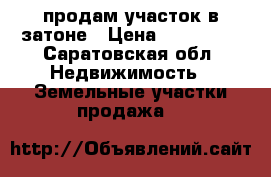 продам участок в затоне › Цена ­ 300 000 - Саратовская обл. Недвижимость » Земельные участки продажа   